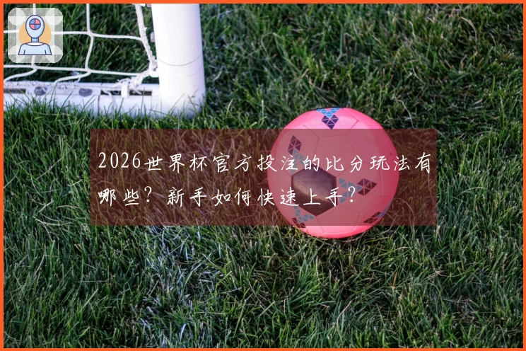 2026世界杯官方投注的比分玩法有哪些？新手如何快速上手？
